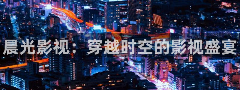 金桔电影网：晨光影视：穿越时空的影视盛宴