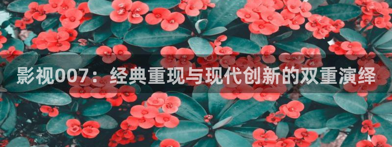 金桔视频免费下载：影视007：经典重现与现代创新的双重演绎